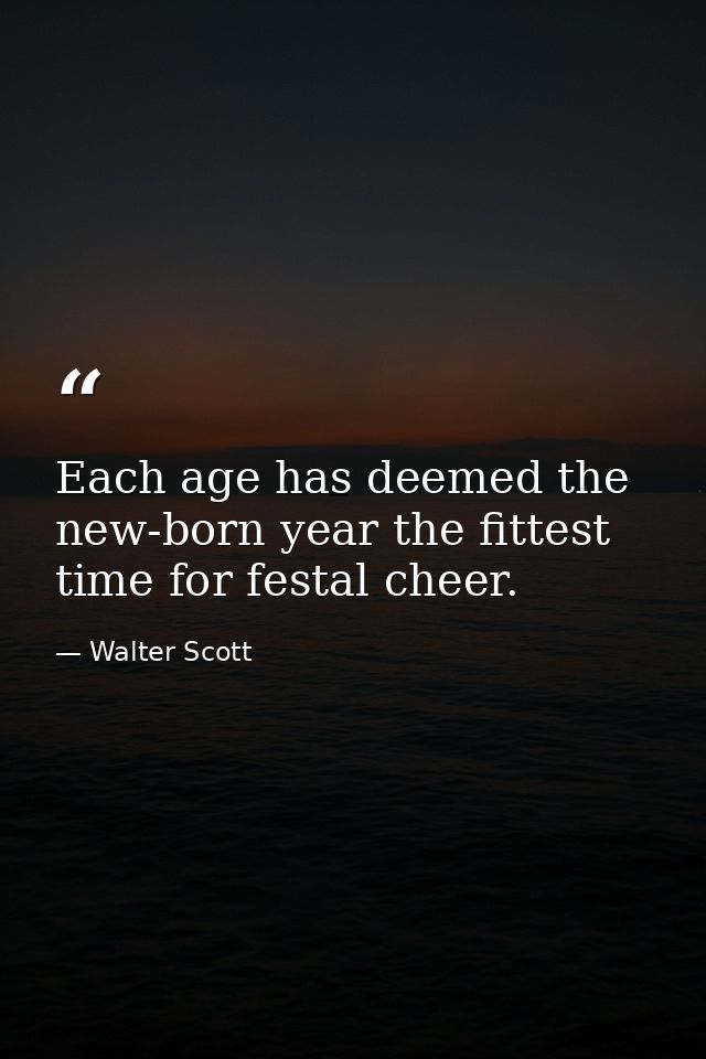 Each age has deemed the new-born year the fittest time for festal cheer. — Walter Scott