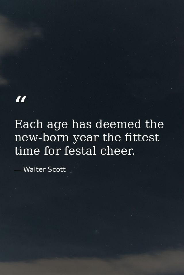 Each age has deemed the new-born year the fittest time for festal cheer. — Walter Scott