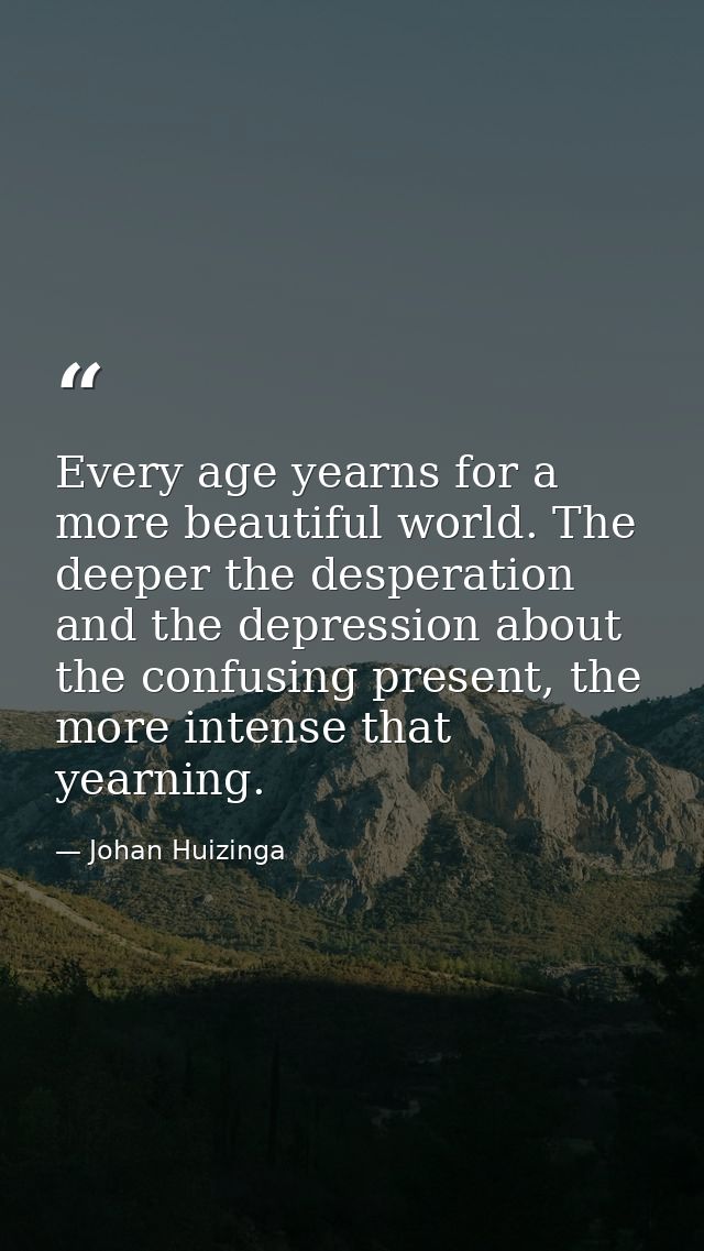 Every age yearns for a more beautiful world. The deeper the desperation and the depression about the confusing present,  — Johan Huizinga