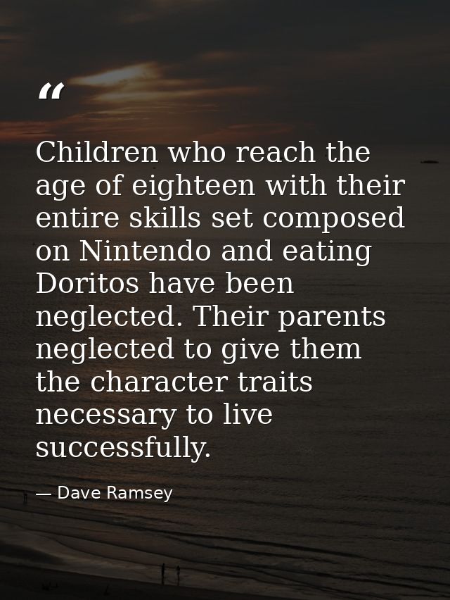 Children who reach the age of eighteen with their entire skills set composed on Nintendo and eating Doritos have been ne — Dave Ramsey