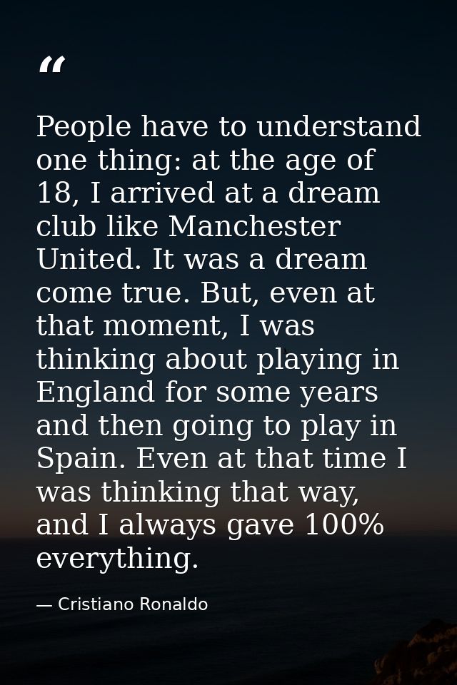 People have to understand one thing: at the age of 18, I arrived at a dream club like Manchester United. It was a dream  — Cristiano Ronaldo