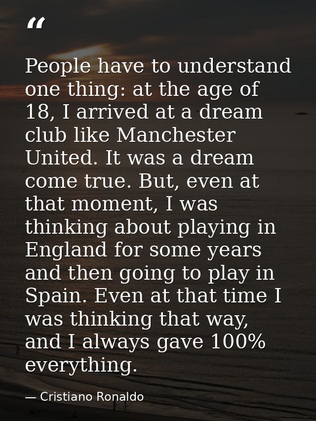 People have to understand one thing: at the age of 18, I arrived at a dream club like Manchester United. It was a dream  — Cristiano Ronaldo
