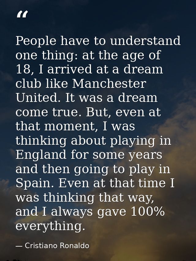 People have to understand one thing: at the age of 18, I arrived at a dream club like Manchester United. It was a dream  — Cristiano Ronaldo