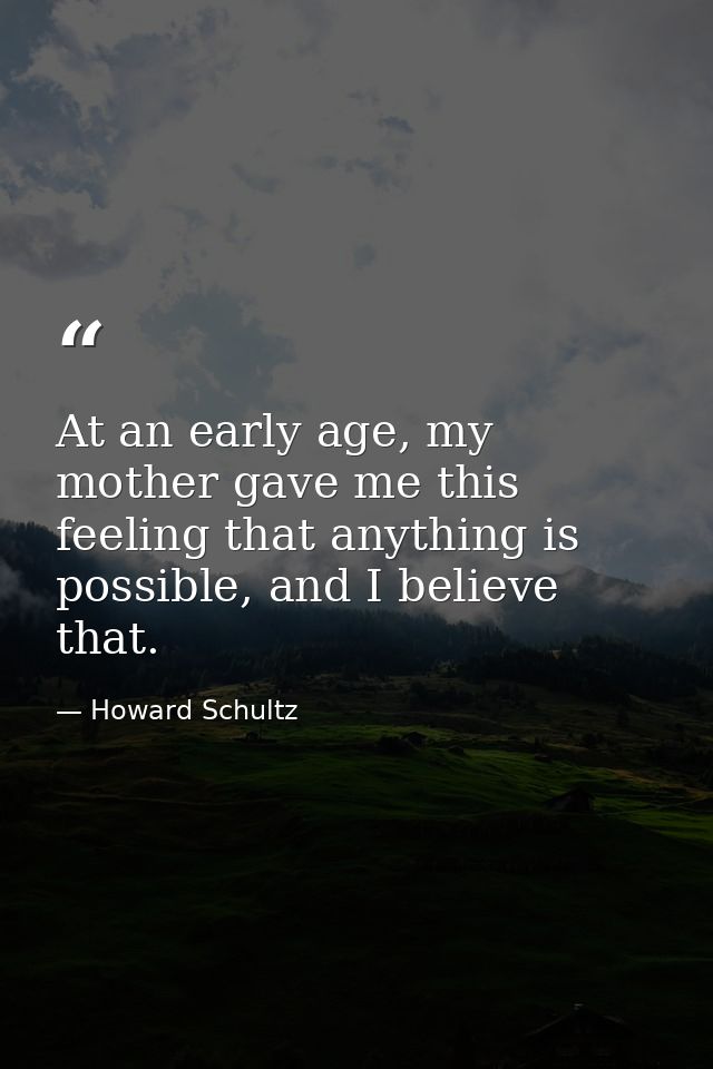 At an early age, my mother gave me this feeling that anything is possible, and I believe that. — Howard Schultz