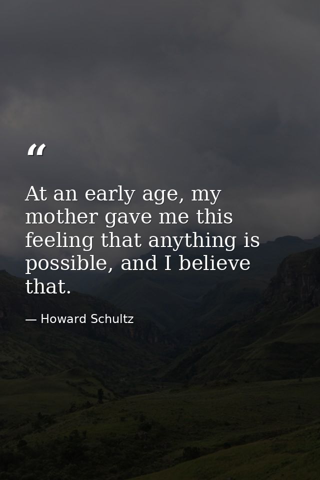 At an early age, my mother gave me this feeling that anything is possible, and I believe that. — Howard Schultz