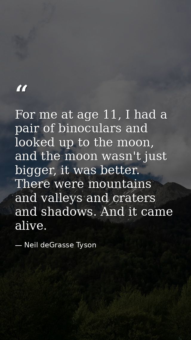 For me at age 11, I had a pair of binoculars and looked up to the moon, and the moon wasn't just bigger, it was better.  — Neil deGrasse Tyson