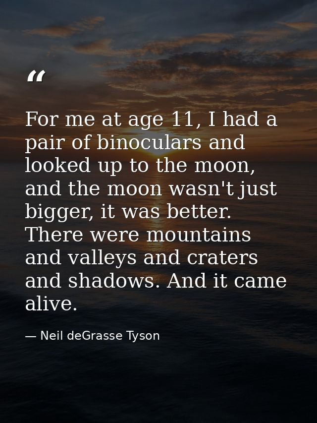 For me at age 11, I had a pair of binoculars and looked up to the moon, and the moon wasn't just bigger, it was better.  — Neil deGrasse Tyson