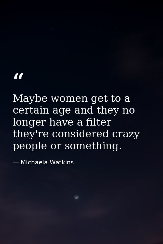 Maybe women get to a certain age and they no longer have a filter they're considered crazy people or something. — Michaela Watkins