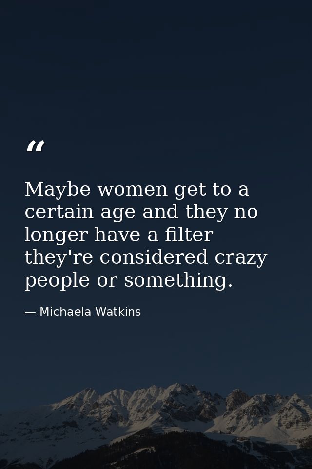 Maybe women get to a certain age and they no longer have a filter they're considered crazy people or something. — Michaela Watkins