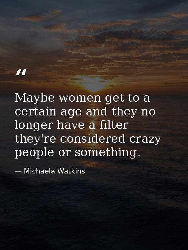 Maybe women get to a certain age and they no longer have a filter they're considered crazy people or something. — Michaela Watkins