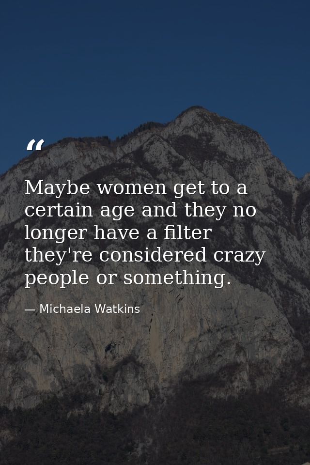 Maybe women get to a certain age and they no longer have a filter they're considered crazy people or something. — Michaela Watkins