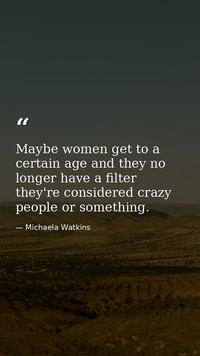 Maybe women get to a certain age and they no longer have a filter they're considered crazy people or something. — Michaela Watkins