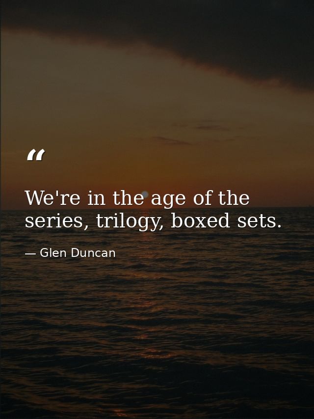 We're in the age of the series, trilogy, boxed sets. — Glen Duncan