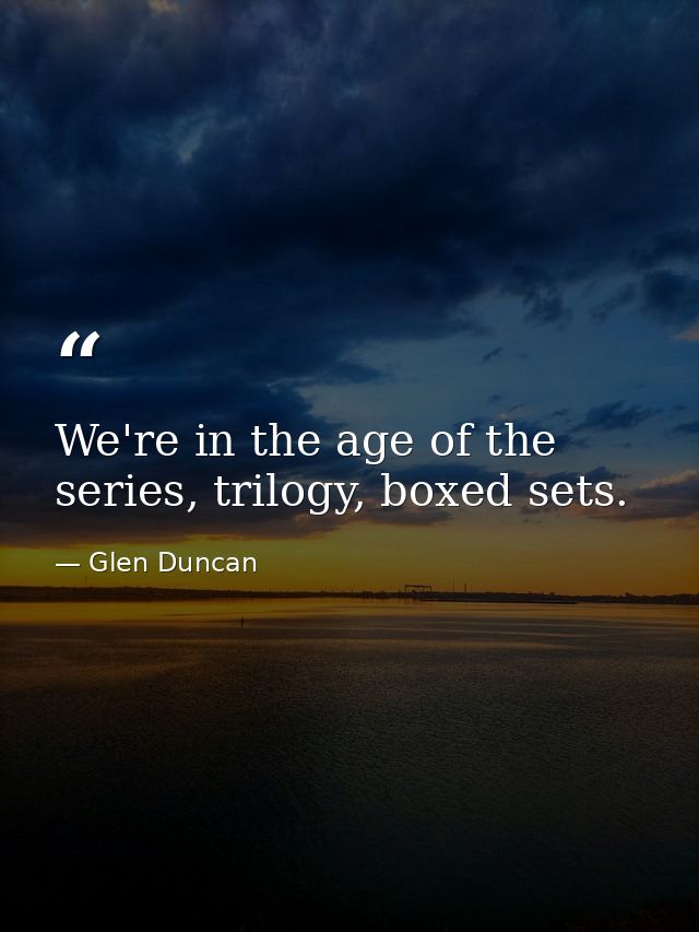 We're in the age of the series, trilogy, boxed sets. — Glen Duncan