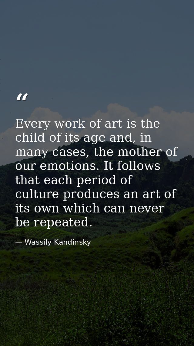Every work of art is the child of its age and, in many cases, the mother of our emotions. It follows that each period of — Wassily Kandinsky