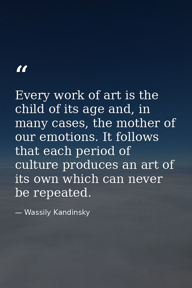 Every work of art is the child of its age and, in many cases, the mother of our emotions. It follows that each period of — Wassily Kandinsky