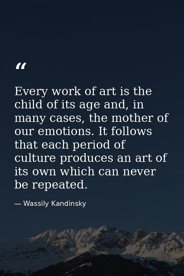Every work of art is the child of its age and, in many cases, the mother of our emotions. It follows that each period of — Wassily Kandinsky