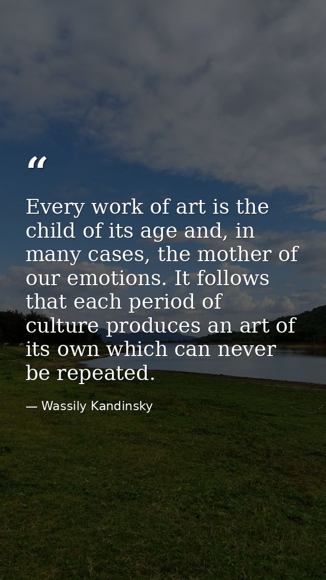 Every work of art is the child of its age and, in many cases, the mother of our emotions. It follows that each period of — Wassily Kandinsky