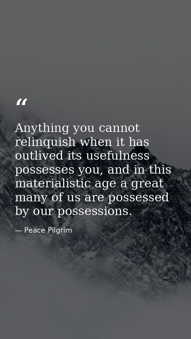 Anything you cannot relinquish when it has outlived its usefulness possesses you, and in this materialistic age a great  — Peace Pilgrim