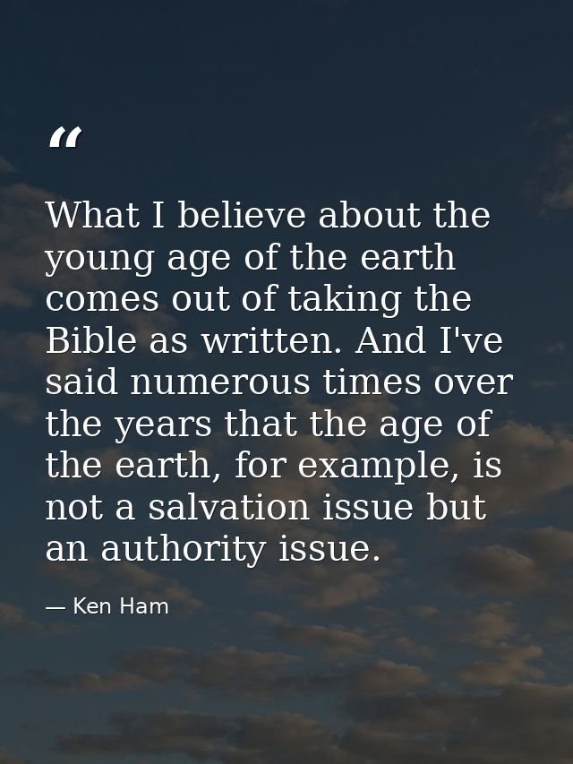 What I believe about the young age of the earth comes out of taking the Bible as written. And I've said numerous times o — Ken Ham