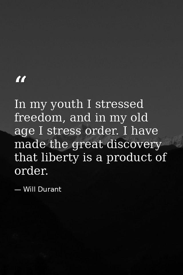 In my youth I stressed freedom, and in my old age I stress order. I have made the great discovery that liberty is a prod — Will Durant