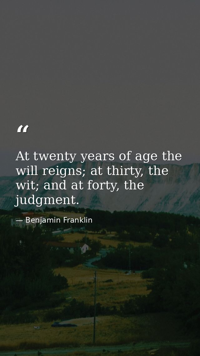At twenty years of age the will reigns; at thirty, the wit; and at forty, the judgment. — Benjamin Franklin
