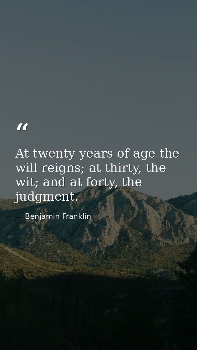 At twenty years of age the will reigns; at thirty, the wit; and at forty, the judgment. — Benjamin Franklin