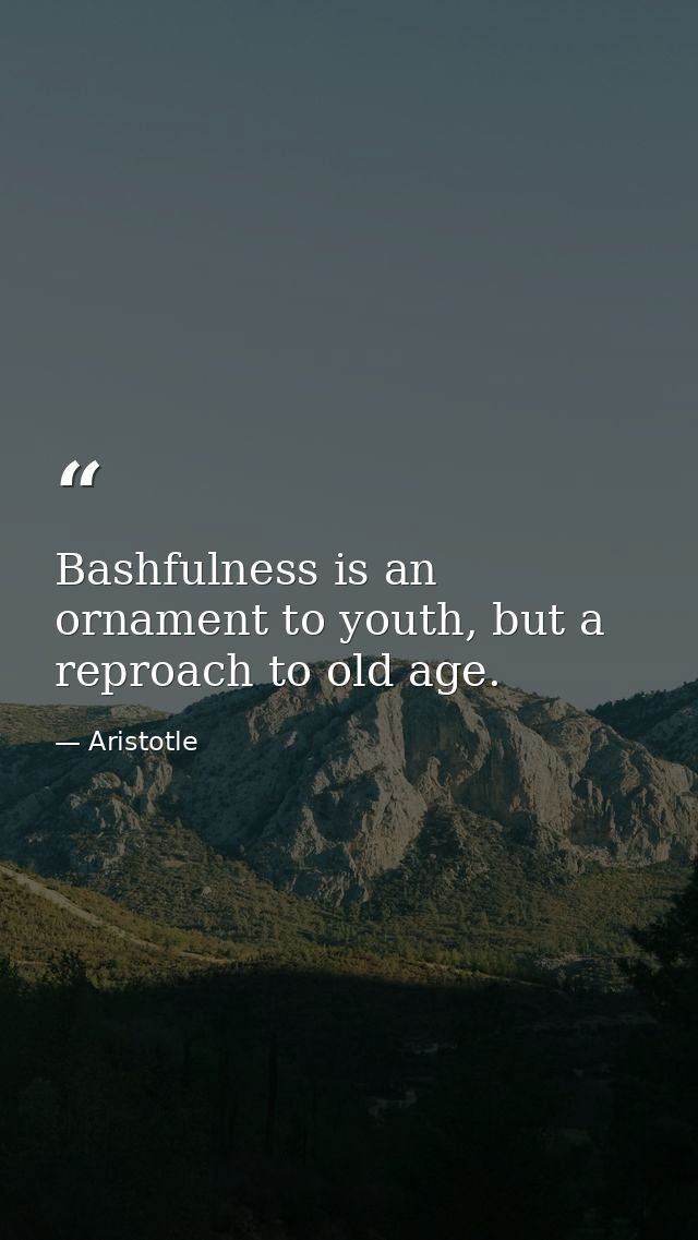 Bashfulness is an ornament to youth, but a reproach to old age. — Aristotle