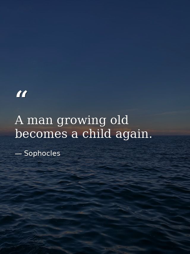 A man growing old becomes a child again. — Sophocles