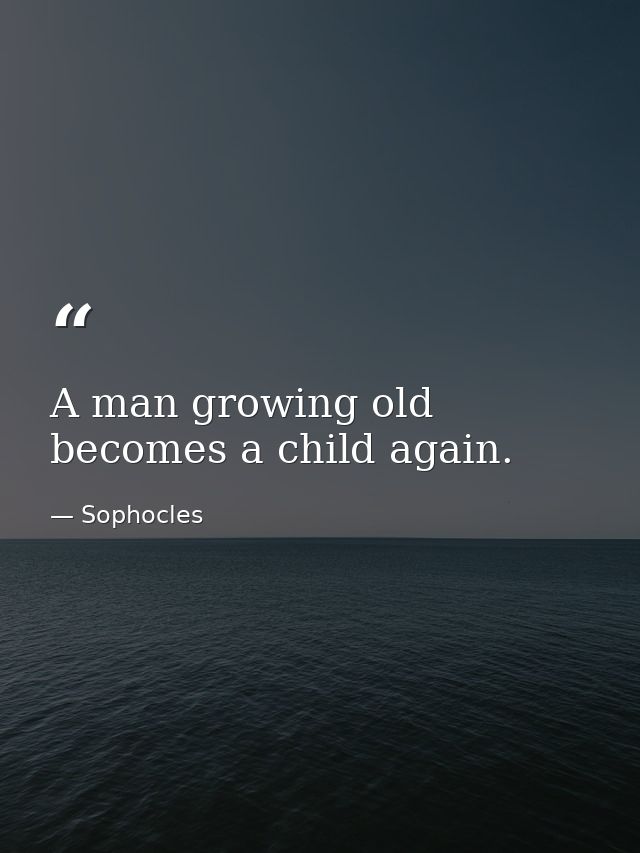 A man growing old becomes a child again. — Sophocles