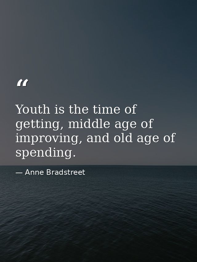 Youth is the time of getting, middle age of improving, and old age of spending. — Anne Bradstreet