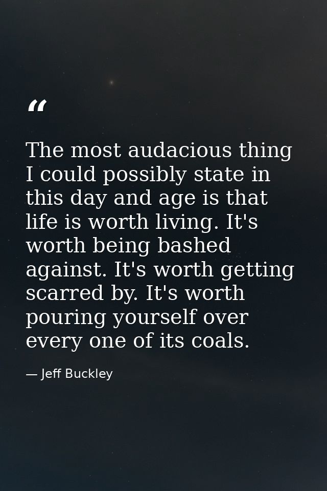 The most audacious thing I could possibly state in this day and age is that life is worth living. It's worth being bashe — Jeff Buckley