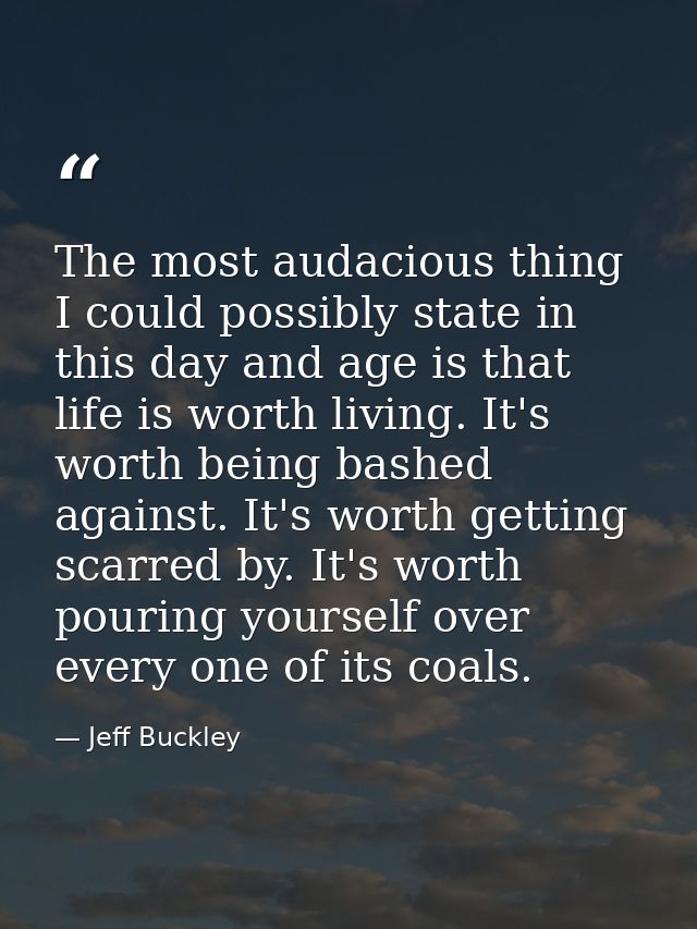 The most audacious thing I could possibly state in this day and age is that life is worth living. It's worth being bashe — Jeff Buckley