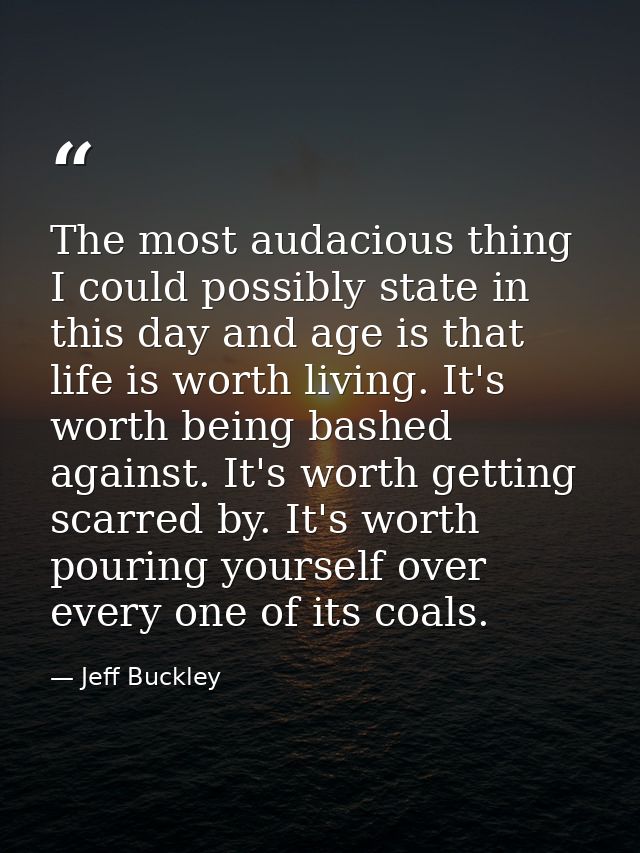 The most audacious thing I could possibly state in this day and age is that life is worth living. It's worth being bashe — Jeff Buckley