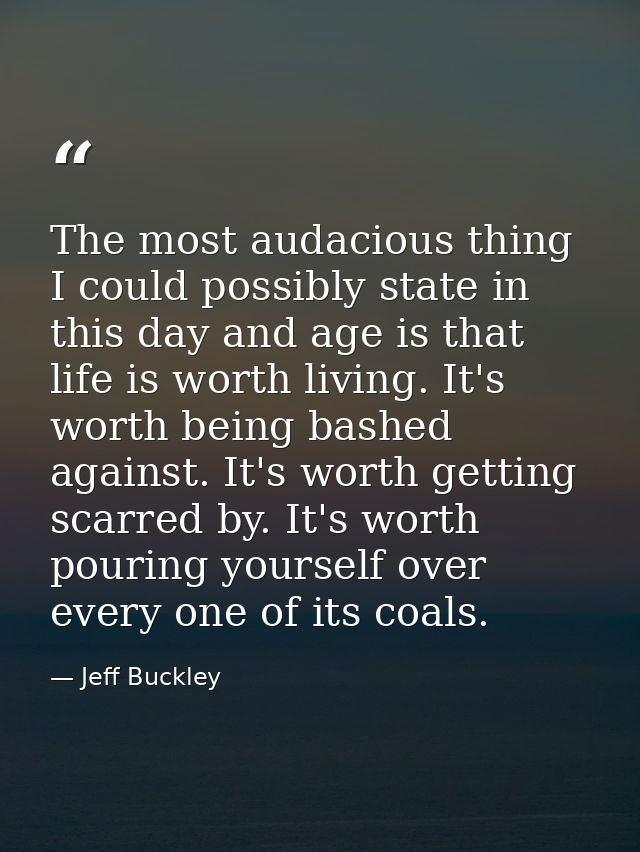 The most audacious thing I could possibly state in this day and age is that life is worth living. It's worth being bashe — Jeff Buckley
