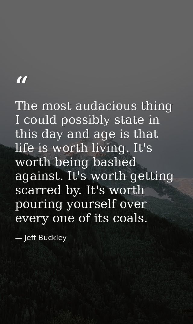 The most audacious thing I could possibly state in this day and age is that life is worth living. It's worth being bashe — Jeff Buckley