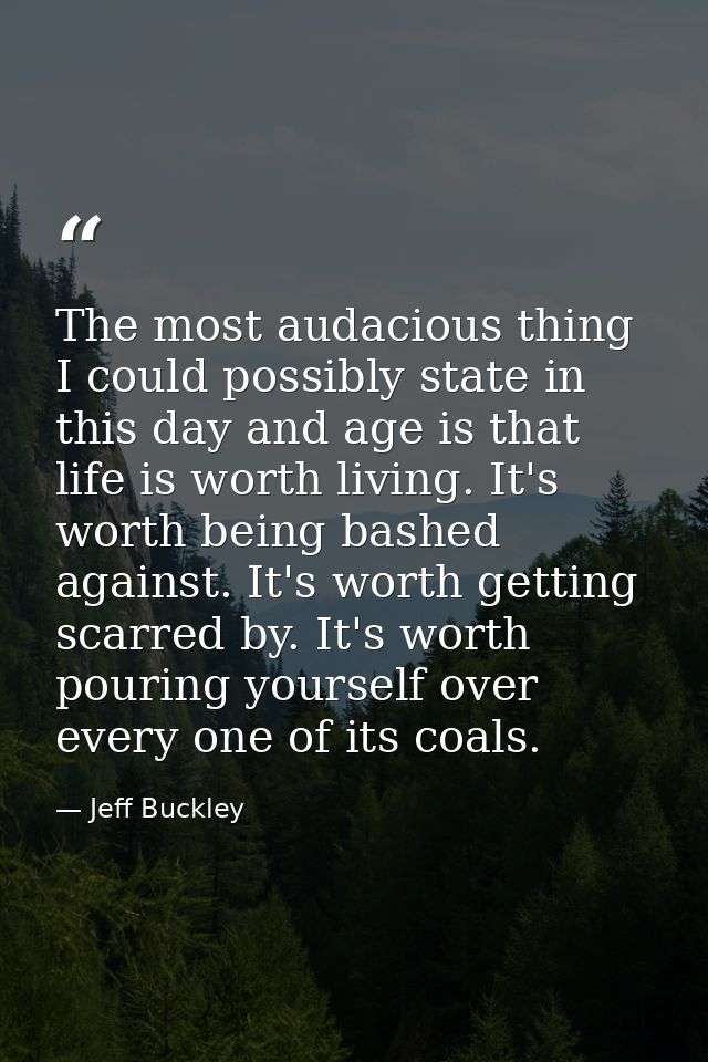 The most audacious thing I could possibly state in this day and age is that life is worth living. It's worth being bashe — Jeff Buckley