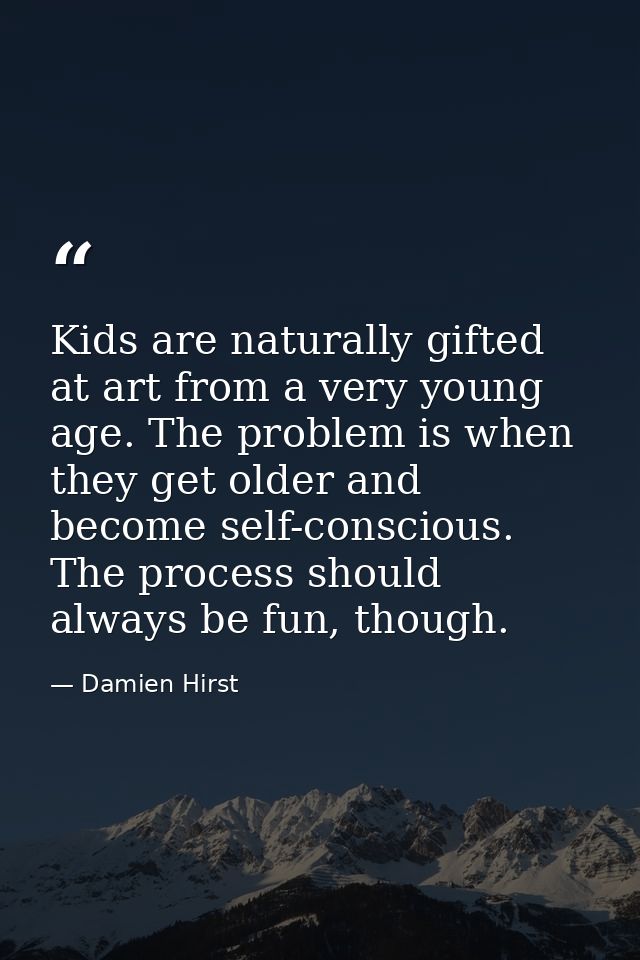 Kids are naturally gifted at art from a very young age. The problem is when they get older and become self-conscious. Th — Damien Hirst