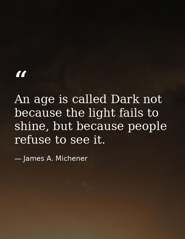 An age is called Dark not because the light fails to shine, but because people refuse to see it. — James A. Michener