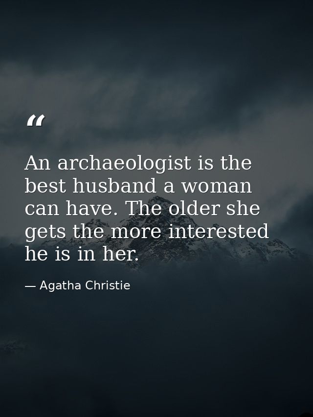 An archaeologist is the best husband a woman can have. The older she gets the more interested he is in her. — Agatha Christie