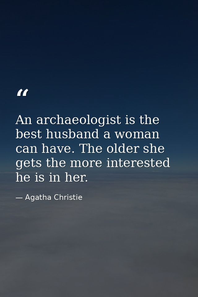 An archaeologist is the best husband a woman can have. The older she gets the more interested he is in her. — Agatha Christie