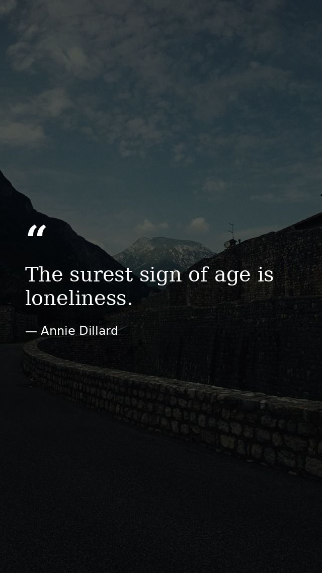 The surest sign of age is loneliness. — Annie Dillard