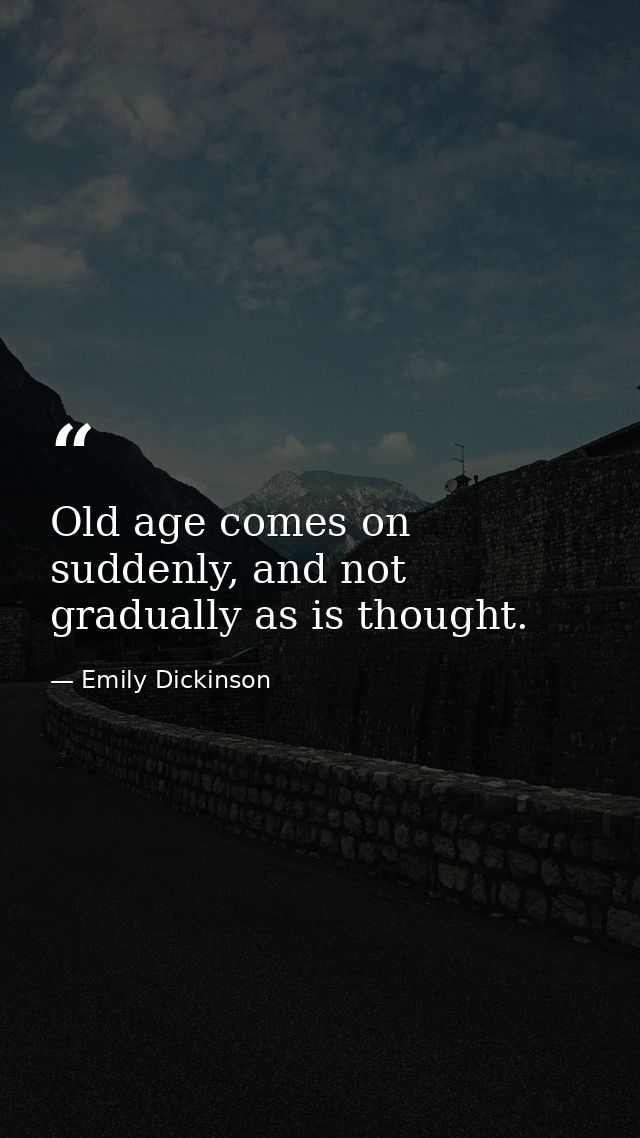 Old age comes on suddenly, and not gradually as is thought. — Emily Dickinson