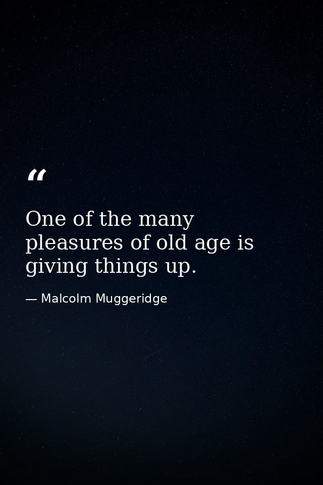One of the many pleasures of old age is giving things up. — Malcolm Muggeridge