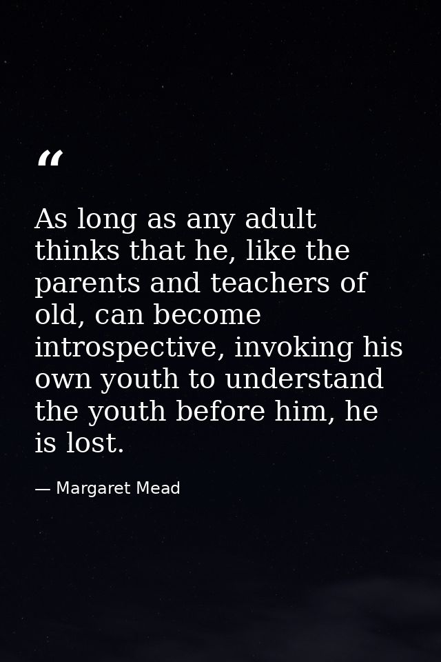As long as any adult thinks that he, like the parents and teachers of old, can become introspective, invoking his own yo — Margaret Mead
