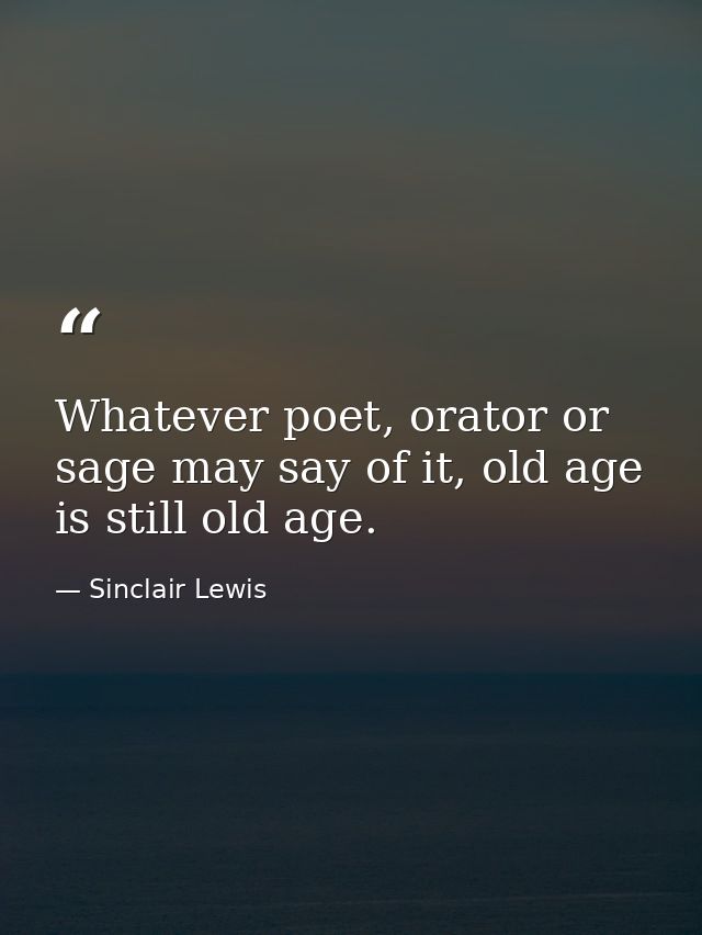 Whatever poet, orator or sage may say of it, old age is still old age. — Sinclair Lewis