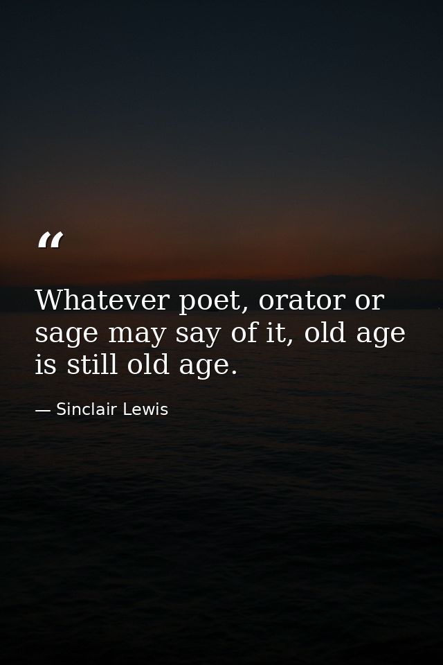 Whatever poet, orator or sage may say of it, old age is still old age. — Sinclair Lewis