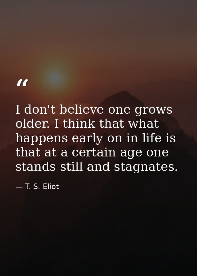 I don't believe one grows older. I think that what happens early on in life is that at a certain age one stands still an — T. S. Eliot