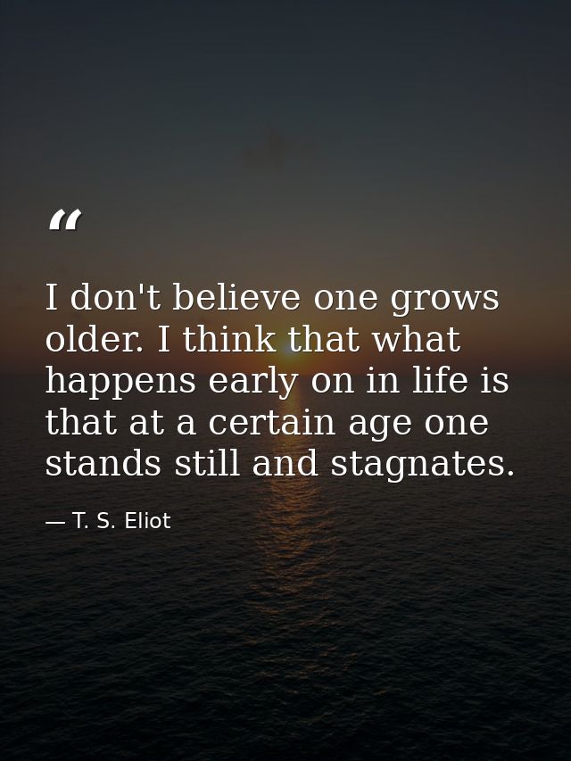 I don't believe one grows older. I think that what happens early on in life is that at a certain age one stands still an — T. S. Eliot
