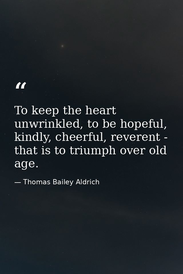 To keep the heart unwrinkled, to be hopeful, kindly, cheerful, reverent - that is to triumph over old age. — Thomas Bailey Aldrich